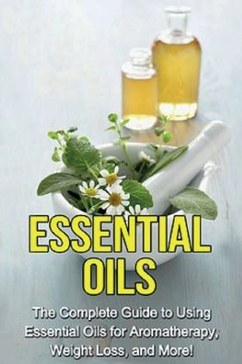 essential Oils: The complete guide to using oils for aromatherapy, weight loss, and more!