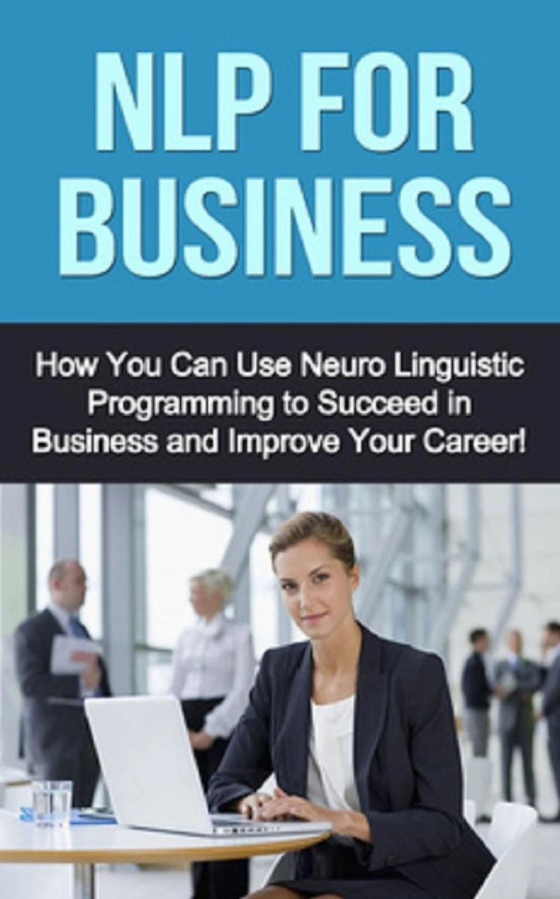 NLP For Business: How you can use neuro linguistic programming to succeed in business and improve your career!