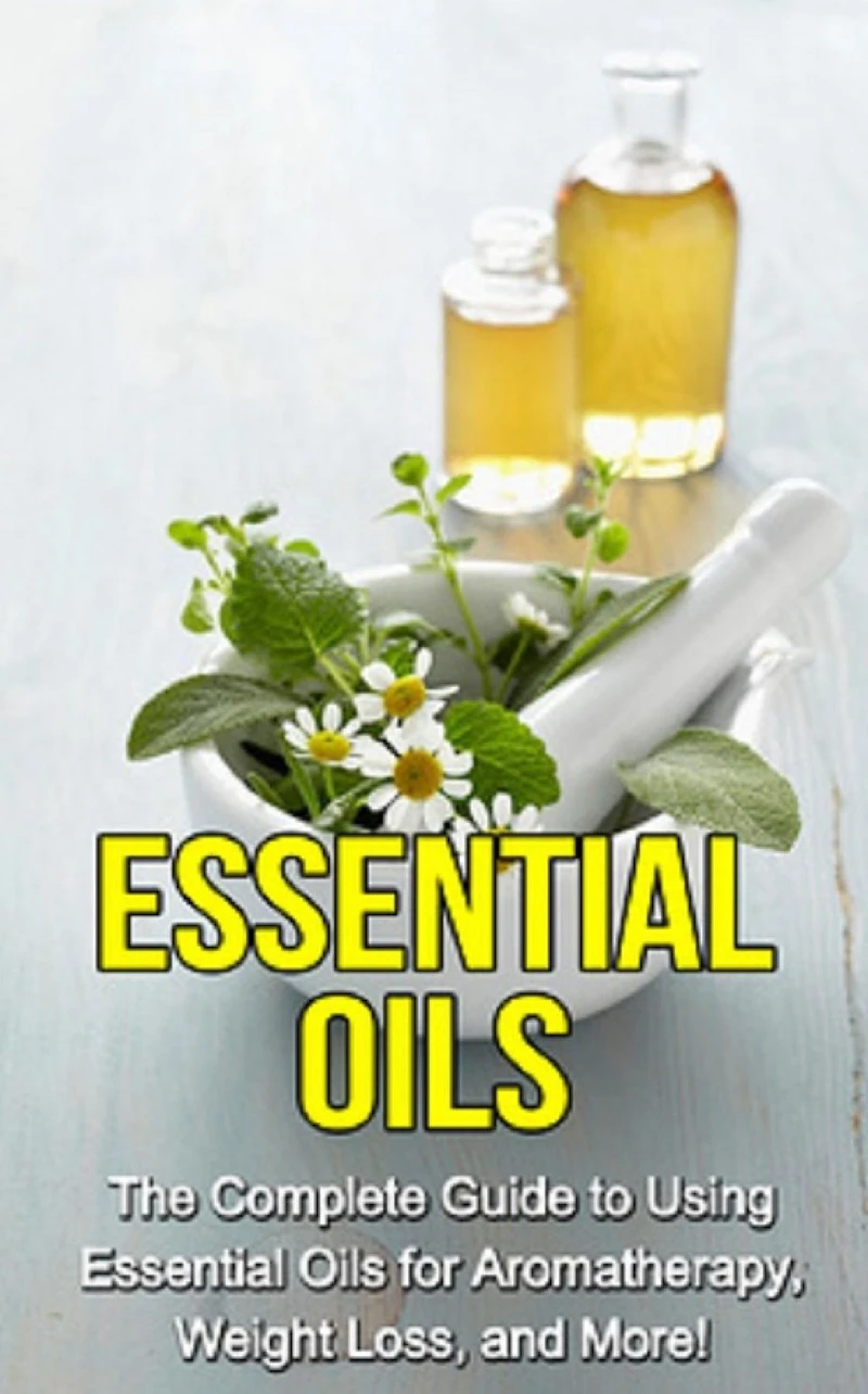 essential Oils: The complete guide to using oils for aromatherapy, weight loss, and more!