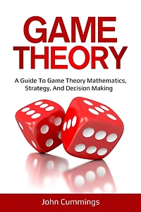 Game Theory: A Beginner's Guide to Theory Mathematics, Strategy & Decision-Making
