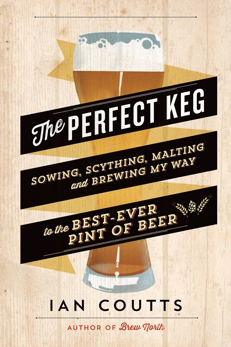 the Perfect Keg: Sowing, Scything, Malting and Brewing My Way to Best-Ever Pint of Beer