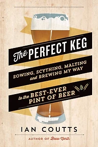 the Perfect Keg: Sowing, Scything, Malting and Brewing My Way to Best-Ever Pint of Beer