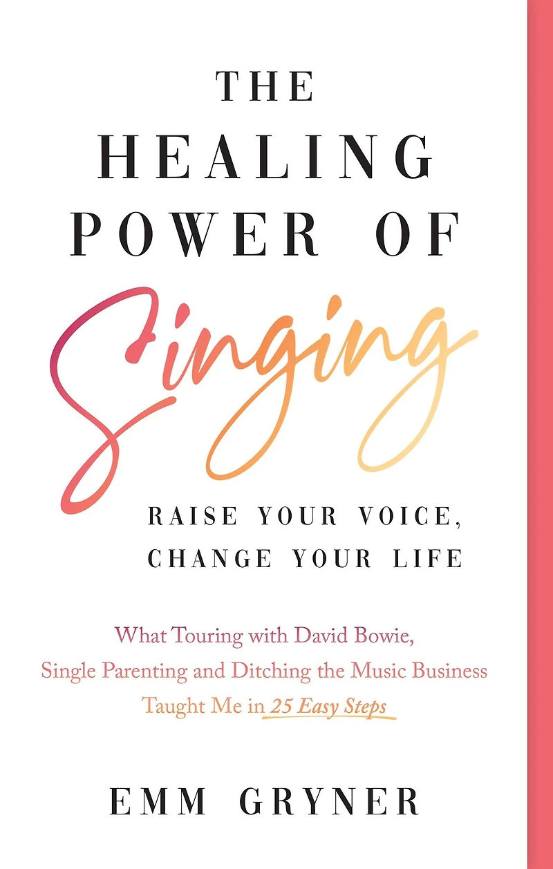 the Healing Power of Singing: Raise Your Voice, Change Life (What Touring with David Bowie, Single Parenting and Ditching Music Business Taught Me 25 Easy Steps)