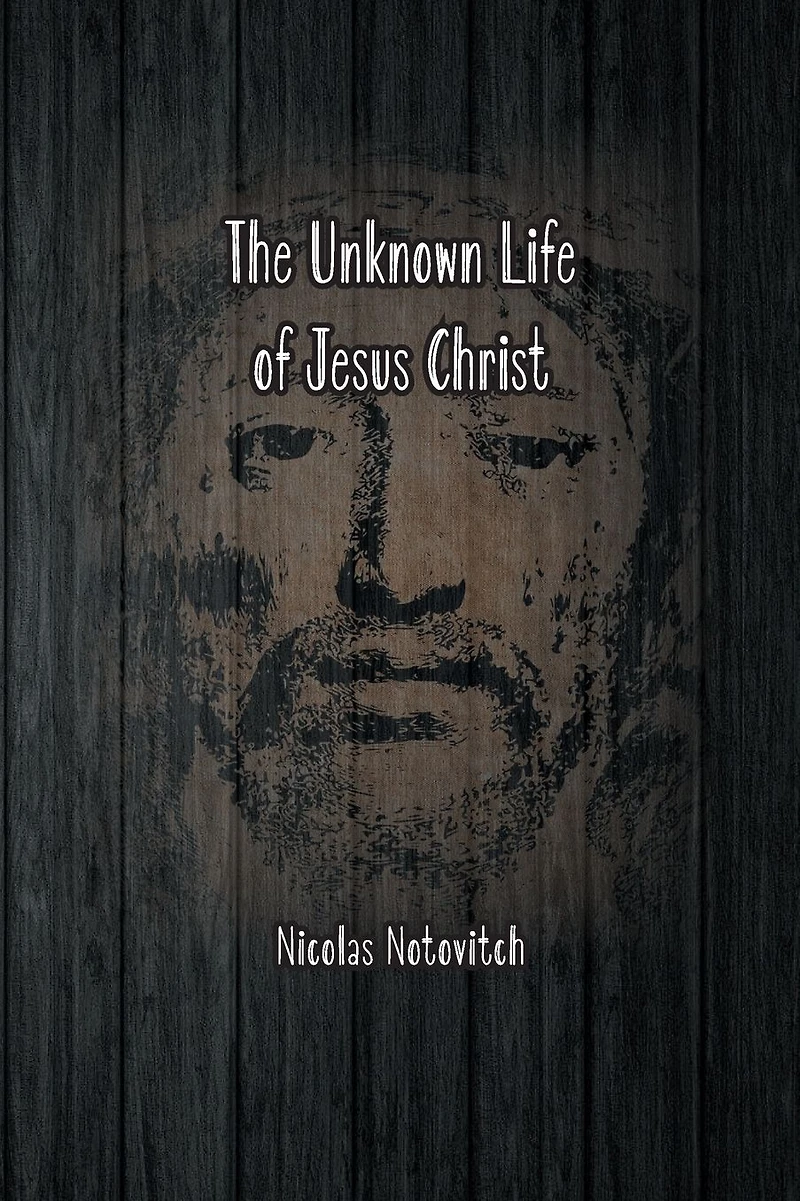 The Unknown Life of Jesus Christ: Original Text Nicolas Notovitch's 1887 Discovery