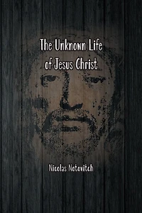 The Unknown Life of Jesus Christ: Original Text Nicolas Notovitch's 1887 Discovery