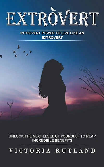 Extrovert: Introvert Power to Live Like an Extrovert (Unlock the Next Level of Yourself to Reap Incredible Benefits)