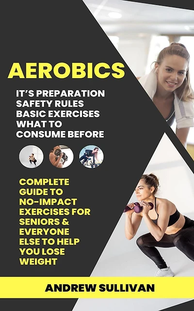 Aerobics: It's Preparation Safety Rules Basic Exercises What to Consume Before (Complete Guide to No-impact Exercises for Seniors & Everyone Else to Help You Lose Weight)