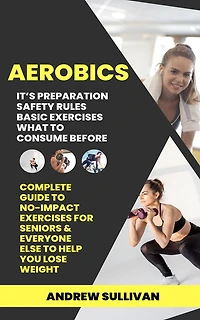 Aerobics: It's Preparation Safety Rules Basic Exercises What to Consume Before (Complete Guide to No-impact Exercises for Seniors & Everyone Else to Help You Lose Weight)