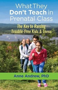 What They Don't Teach Prenatal Class: The Key to Raising Trouble-Free Kids & Teens