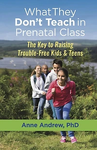 What They Don't Teach Prenatal Class: The Key to Raising Trouble-Free Kids & Teens