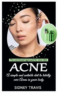 Acne: The nutritional approach for clear skin (A simple and suitable diet to totally cure Acnes your body)