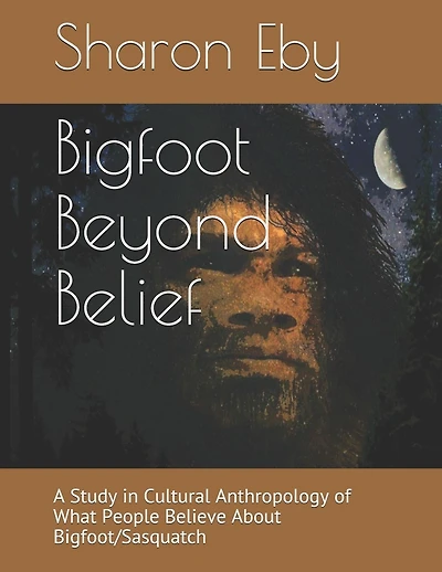 Bigfoot Beyond Belief: A Study in Cultural Anthropology of What People Believe About Bigfoot/Sasquatch