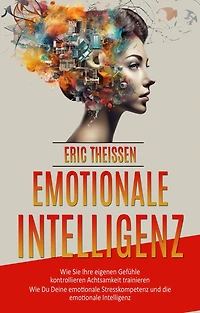 emotionale Intelligenz: Wie Sie Ihre eigenen Gefühle kontrollieren Achtsamkeit trainieren (Wie Du Deine Stresskompetenz und die Intelligenz)