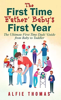 First Time Father' Baby's Year: The Ultimate Dads' Guide from Baby to Toddler
