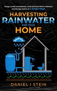 Harvesting Rainwater for Your Home: Design, Install, and Maintain a Self-Sufficient Water Collection Storage System 5 Simple Steps - DIY beginner preppers, homesteaders, environmentalists