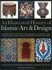 An Illustrated History of the Islamic Art & Design: An expert introduction to Islamic art, from calligraphy, tiles, costumes and carpets to pottery, woodcarvings and metalwork