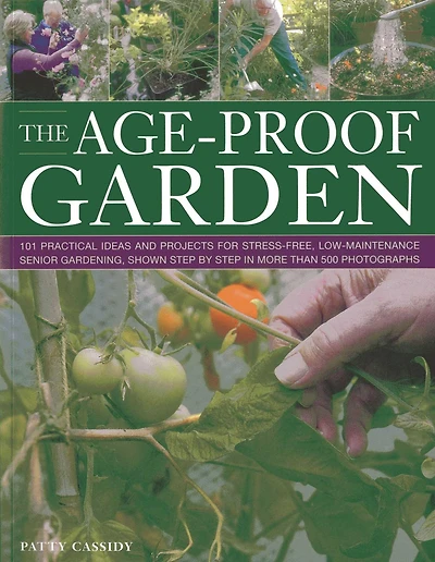 The Age-Proof Garden: 101 practical ideas and projects for stress-free, low-maintenance senior gardening, shown step by step in more than 500 photographs
