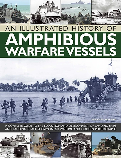 An Illustrated History of Amphibious Warfare Vessels: A Complete Guide To The Evolution And Development Of Landing Ships And Landing Craft, Shown In 220 Wartime And Modern Photographs