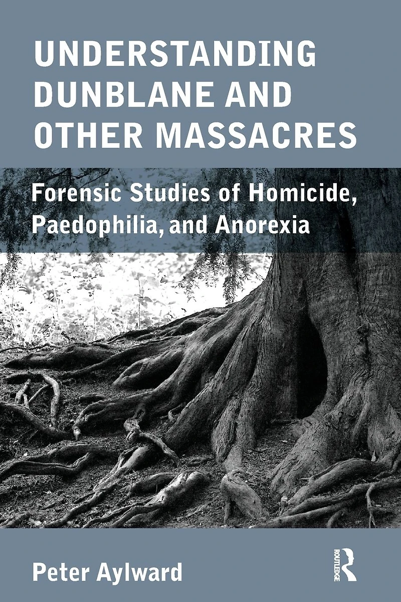 Understanding Dunblane and other Massacres: Forensic Studies of Homicide, Paedophilia, Anorexia
