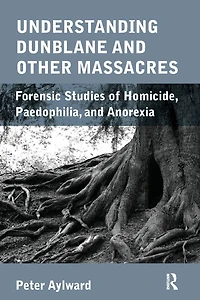 Understanding Dunblane and other Massacres: Forensic Studies of Homicide, Paedophilia, Anorexia