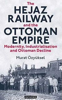 the Hejaz Railway and Ottoman Empire: Modernity, Industrialisation Decline