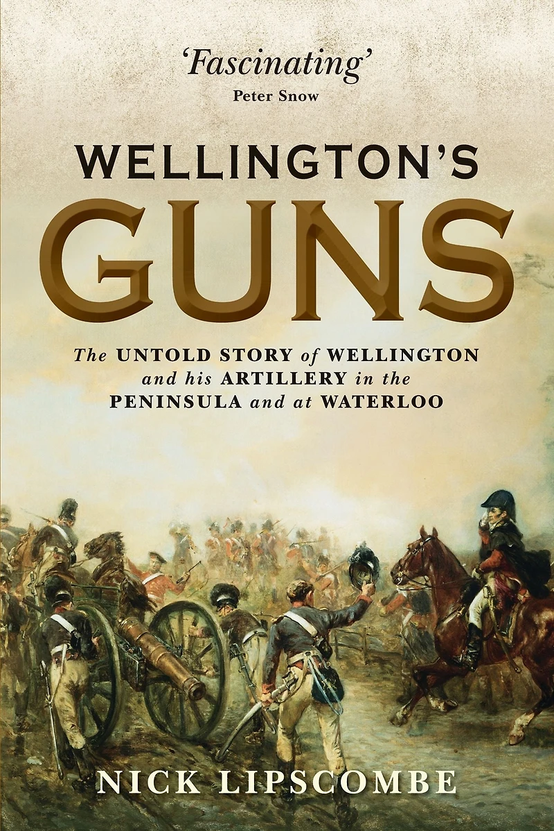 Wellington's Guns: the Untold Story of Wellington and his Artillery Peninsula at Waterloo