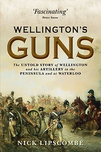 Wellington's Guns: the Untold Story of Wellington and his Artillery Peninsula at Waterloo