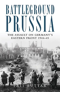 Battleground Prussia: The Assault on Germany's Eastern Front 1944-45