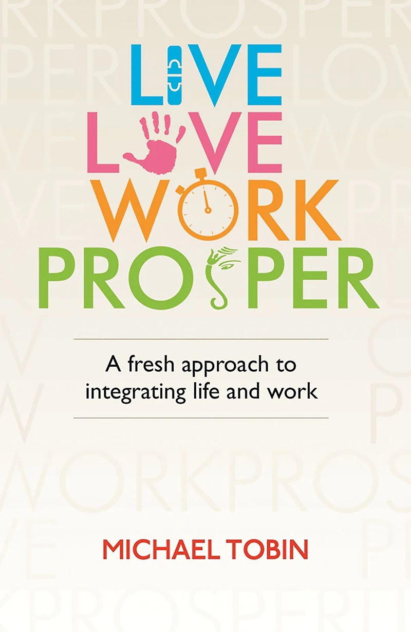 Live. Love. Work. Prosper: A fresh approach to integrating life and work