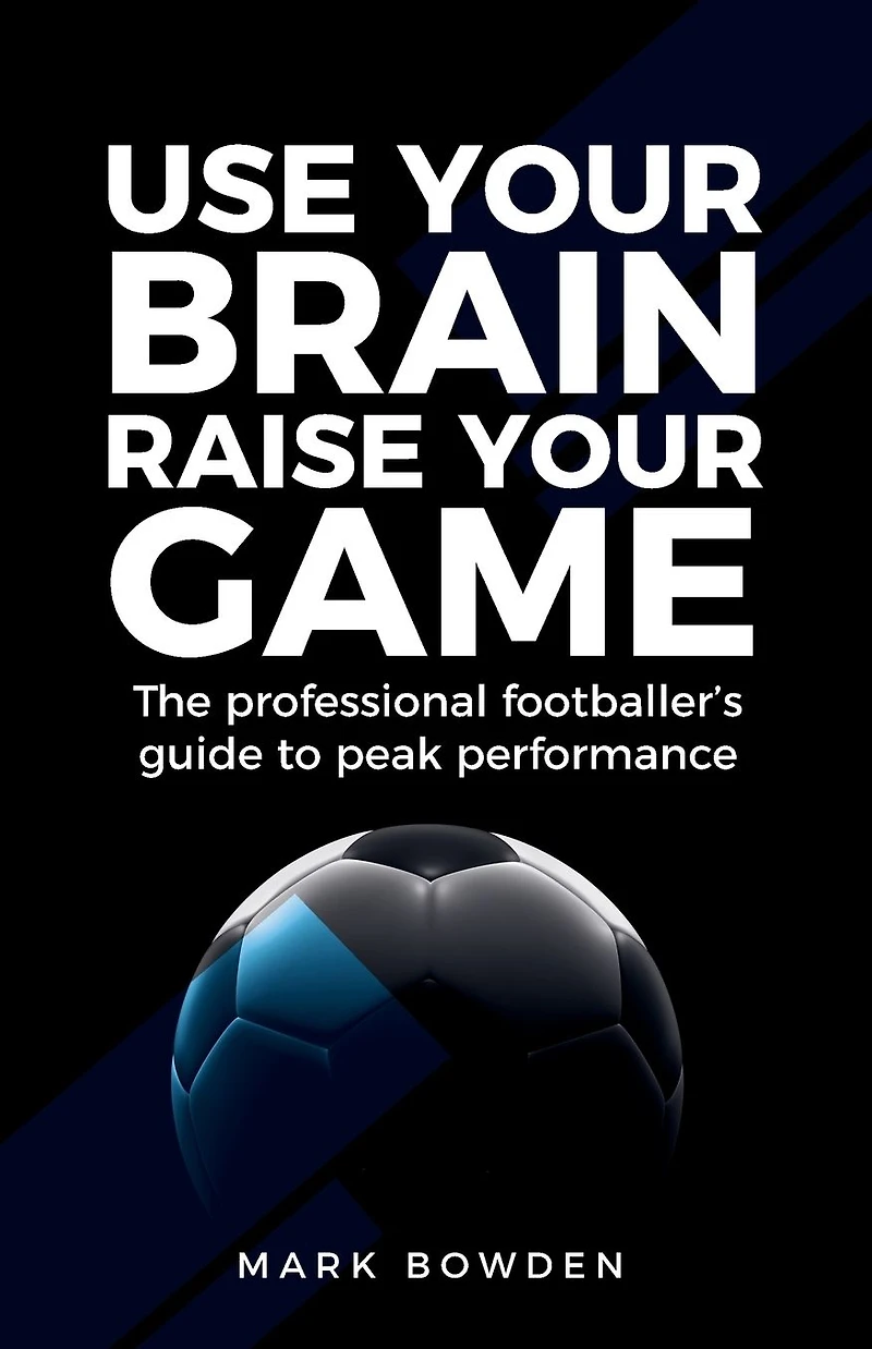 Use Your Brain Raise Game: The Professional Footballer's Guide to Peak Performance