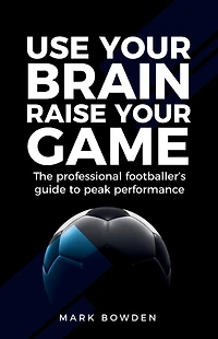 Use Your Brain Raise Game: The Professional Footballer's Guide to Peak Performance