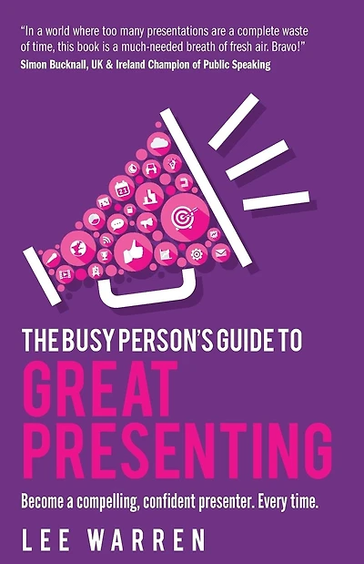 The Busy Person's Guide to Great Presenting: Become a Compelling, Confident Presenter. Every Time.