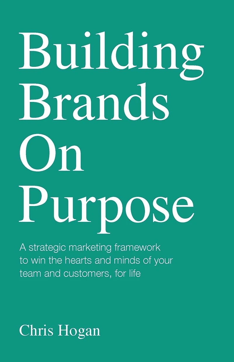 Building Brands on Purpose: A Strategic Marketing Framework to Win the Hearts and Minds of Your Team and Customers, for Life