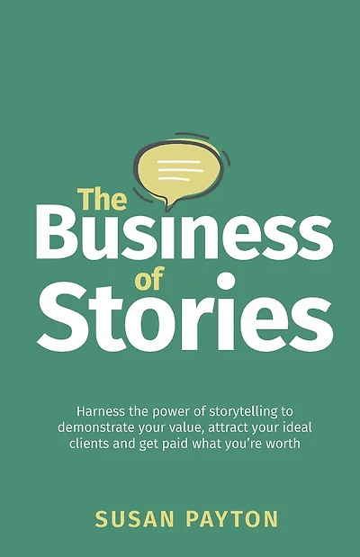 The Business of Stories: Harness the Power of Storytelling to Demonstrate Your Value, Attract Your Ideal Clients and Get Paid What You're Worth