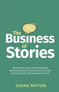 The Business of Stories: Harness the Power of Storytelling to Demonstrate Your Value, Attract Your Ideal Clients and Get Paid What You're Worth