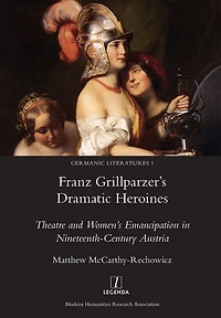 Franz Grillparzer's Dramatic Heroines: Theatre and Women's Emancipation Nineteenth-Century Austria