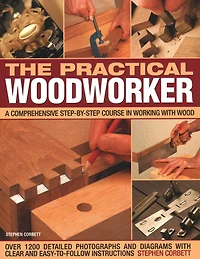 The Practical Woodworker: A Comprehensive Course In Working With Wood, Shown In 1200 Detailed Step-By-Step Photographs And Diagrams With Clear And Easy-To-Follow Instructions