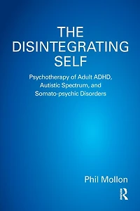The Disintegrating Self: Psychotherapy of Adult ADHD, Autistic Spectrum, and Somato-psychic Disorders