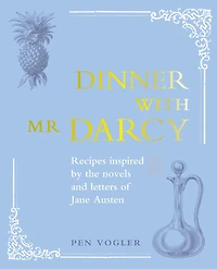 Dinner with Mr Darcy: Recipes inspired by the novels and letters of Jane Austen
