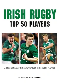 Irish Rugby - Top 50 Players: A Compilation of the Greatest Ever Irish Rugby Players