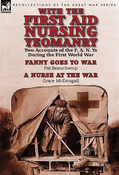 With the First Aid Nursing Yeomanry: Two Accounts of F. A. N. Ys During World War-Fanny Goes to War by Pat Beauchamp & a Nurse at Wa