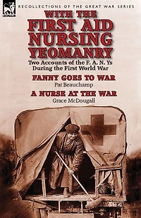 With the First Aid Nursing Yeomanry: Two Accounts of F. A. N. Ys During World War-Fanny Goes to War by Pat Beauchamp & a Nurse at Wa
