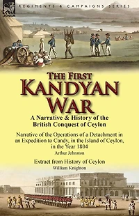 the First Kandyan War: a Narrative & History of British Conquest Ceylon-Narrative Operations Detachment an Expedition T