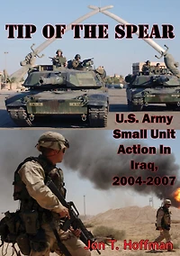Tip of the Spear: U.S. Army Small Unit Action in Iraq, 2004-2007