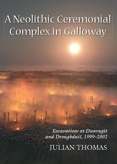 A Neolithic Ceremonial Complex in Galloway: Excavations at Dunragit and Droughduil, 1999-2002