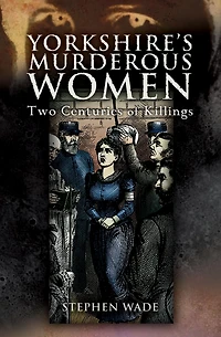 Yorkshire's Murderous Women: Two Centuries of Killings