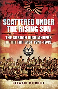 Scattered Under the Rising Sun: Gordon Highlanders Far East 1941 - 1945