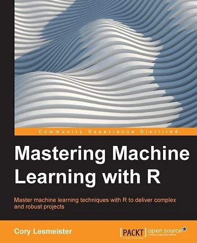 Mastering Machine Learning with R: Master machine learning techniques with R to deliver insights for complex projects