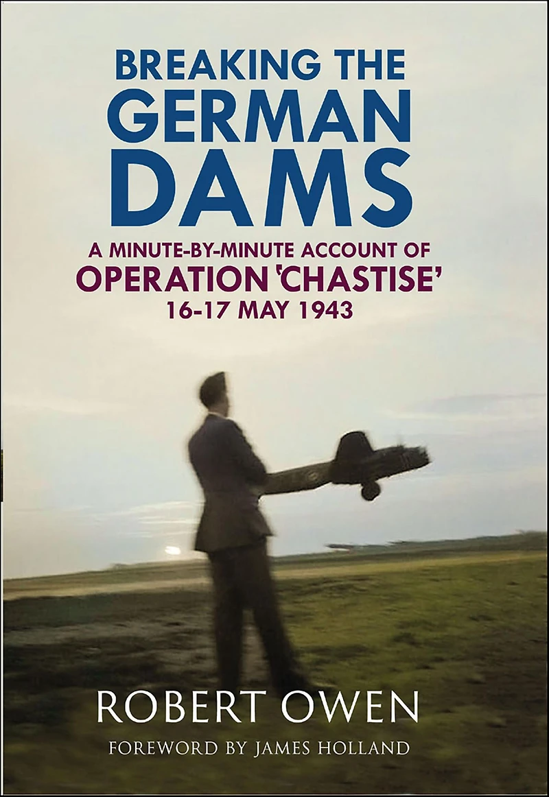 Breaking the German Dams: A Minute-By-Minute Account of Operation 'Chastise' 16-17 May 1943