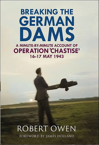 Breaking the German Dams: A Minute-By-Minute Account of Operation 'Chastise' 16-17 May 1943